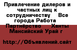 Привлечение дилеров и частных лиц к сотрудничеству. - Все города Работа » Партнёрство   . Ханты-Мансийский,Урай г.